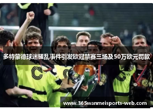 多特蒙德球迷骚乱事件引发欧冠禁赛三场及50万欧元罚款